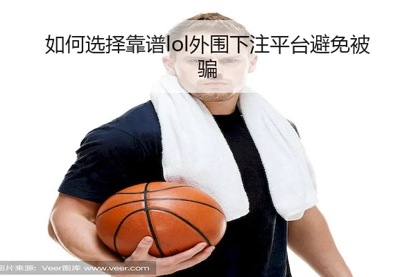 如何选择靠谱lol外围下注平台避免被骗