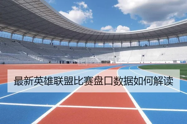 最新英雄联盟比赛盘口数据如何解读